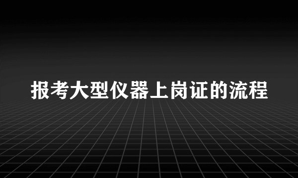 报考大型仪器上岗证的流程
