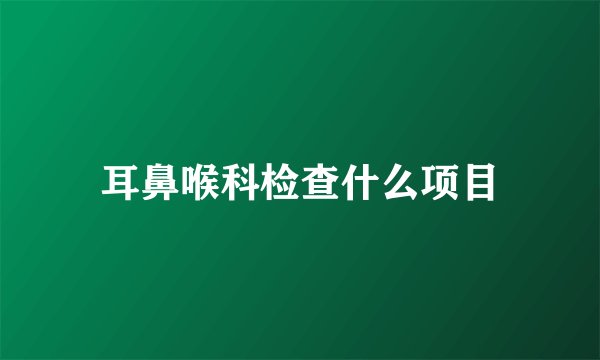 耳鼻喉科检查什么项目