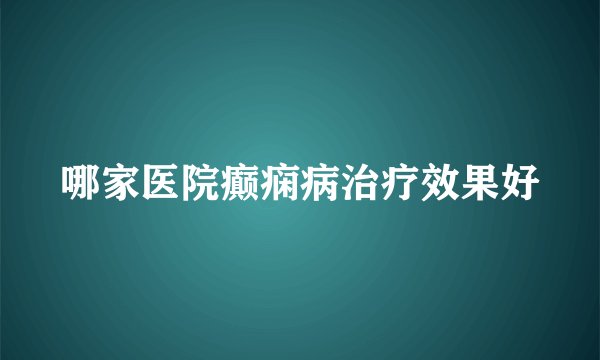 哪家医院癫痫病治疗效果好