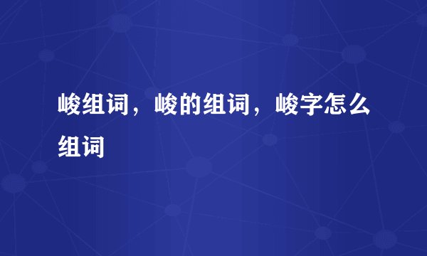 峻组词，峻的组词，峻字怎么组词
