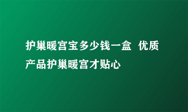 护巢暖宫宝多少钱一盒  优质产品护巢暖宫才贴心
