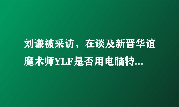 刘谦被采访，在谈及新晋华谊魔术师YLF是否用电脑特技做魔术的问题时为什么沉默不语？