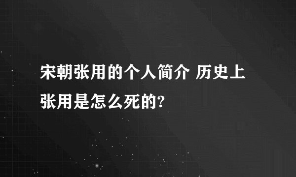 宋朝张用的个人简介 历史上张用是怎么死的?