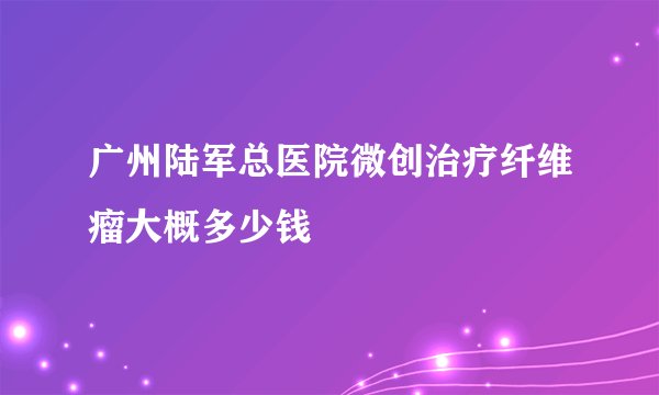 广州陆军总医院微创治疗纤维瘤大概多少钱