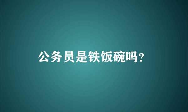 公务员是铁饭碗吗？