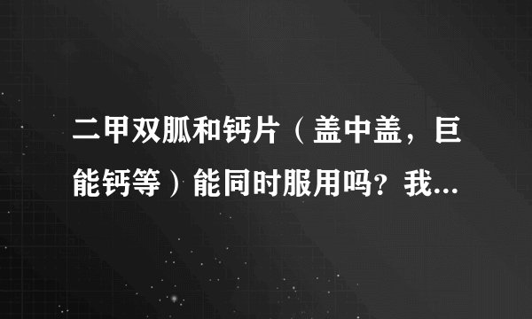二甲双胍和钙片（盖中盖，巨能钙等）能同时服用吗？我...
