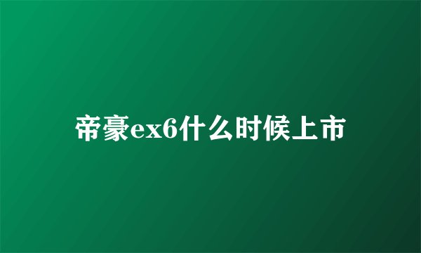 帝豪ex6什么时候上市