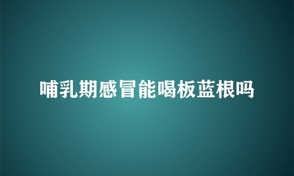 哺乳期感冒能喝板蓝根吗