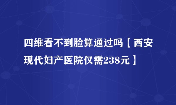 四维看不到脸算通过吗【西安现代妇产医院仅需238元】