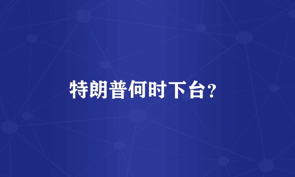 特朗普何时下台？