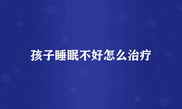 孩子睡眠不好怎么治疗