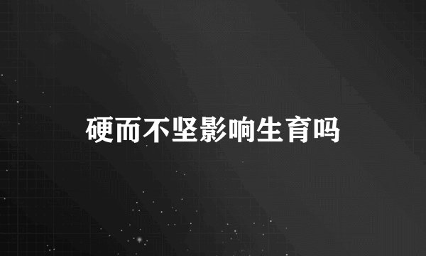 硬而不坚影响生育吗