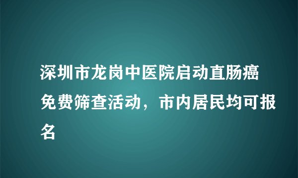 深圳市龙岗中医院启动直肠癌免费筛查活动，市内居民均可报名