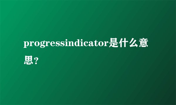 progressindicator是什么意思？