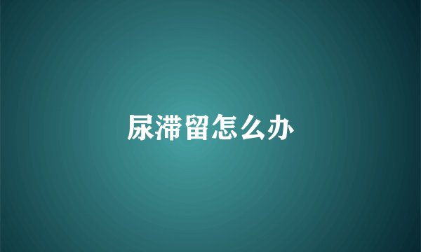 尿滞留怎么办