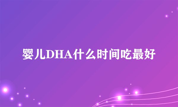 婴儿DHA什么时间吃最好