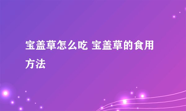 宝盖草怎么吃 宝盖草的食用方法