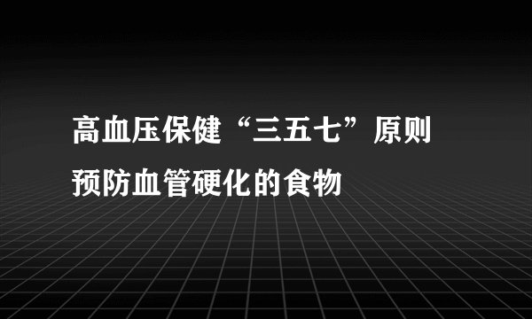 高血压保健“三五七”原则 预防血管硬化的食物