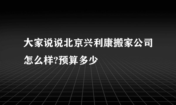 大家说说北京兴利康搬家公司怎么样?预算多少