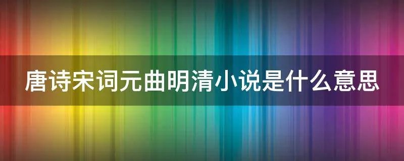 唐诗宋词元曲明清小说是什么意思