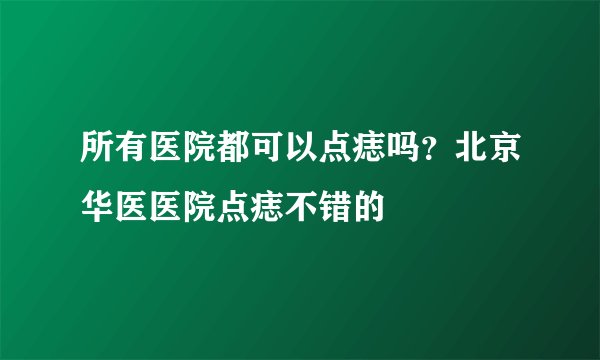 所有医院都可以点痣吗？北京华医医院点痣不错的