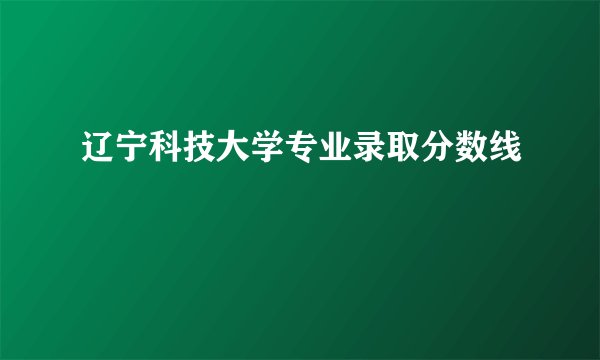 辽宁科技大学专业录取分数线