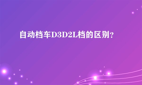 自动档车D3D2L档的区别？