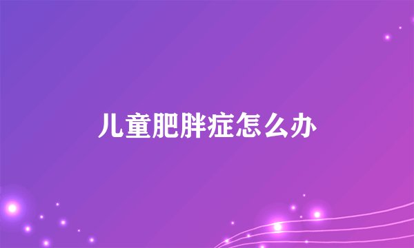 儿童肥胖症怎么办