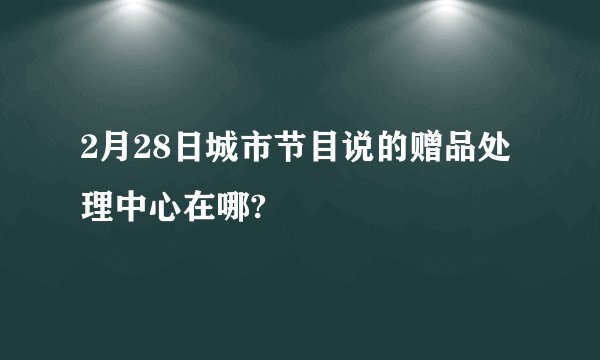 2月28日城市节目说的赠品处理中心在哪?