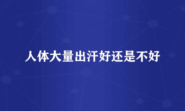 人体大量出汗好还是不好