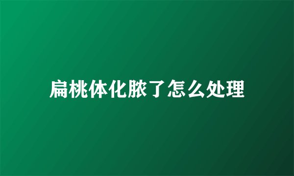 扁桃体化脓了怎么处理