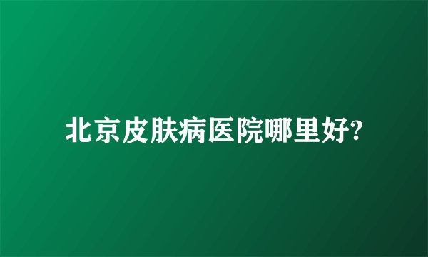 北京皮肤病医院哪里好?
