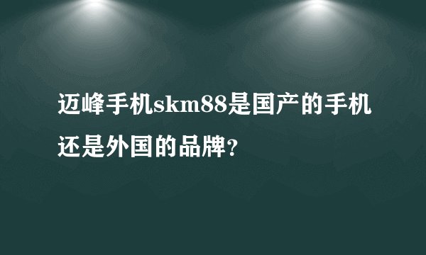 迈峰手机skm88是国产的手机还是外国的品牌?