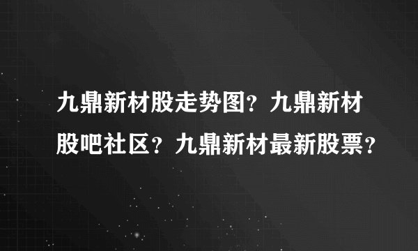 九鼎新材股走势图?九鼎新材股吧社区?九鼎新材最新股票?