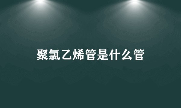 聚氯乙烯管是什么管