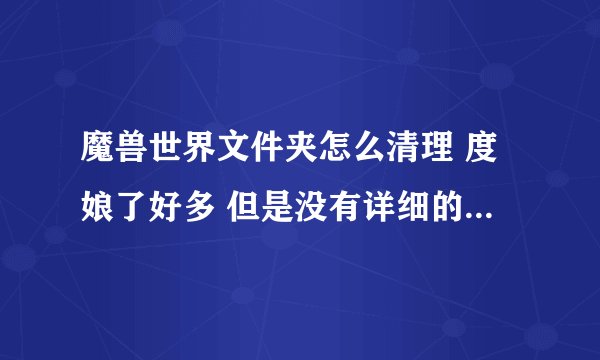 魔兽世界文件夹怎么清理 度娘了好多 但是没有详细的 本人小白 不知道什么该删