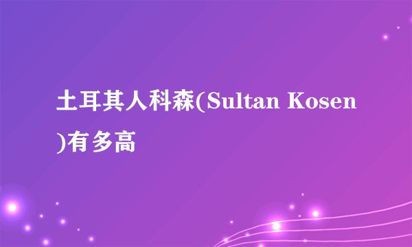 土耳其人科森(Sultan Kosen)有多高