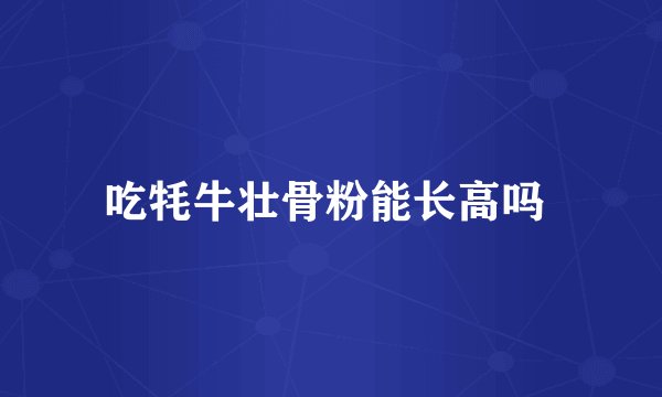 吃牦牛壮骨粉能长高吗 