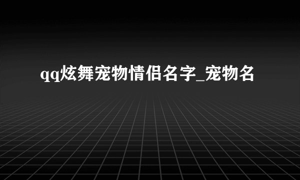 qq炫舞宠物情侣名字_宠物名