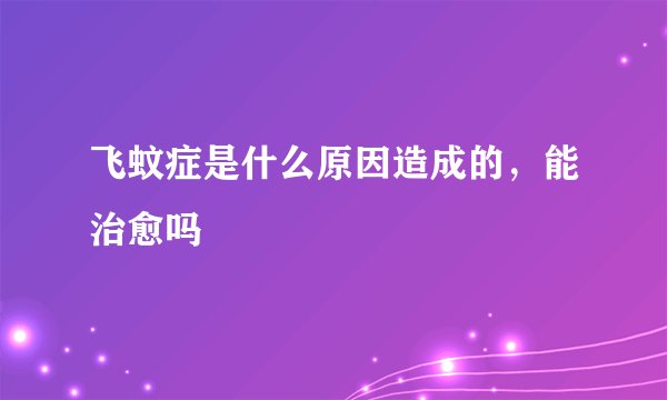 飞蚊症是什么原因造成的,能治愈吗