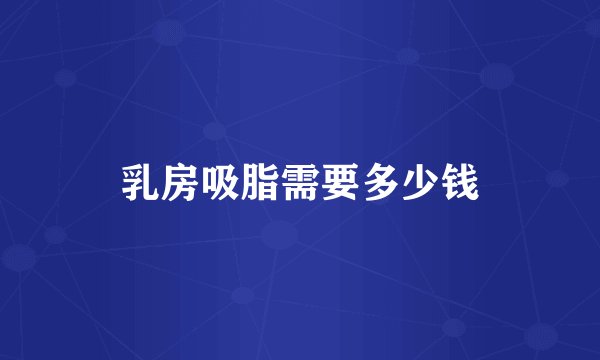 乳房吸脂需要多少钱