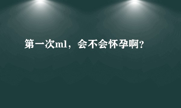 第一次ml,会不会怀孕啊?