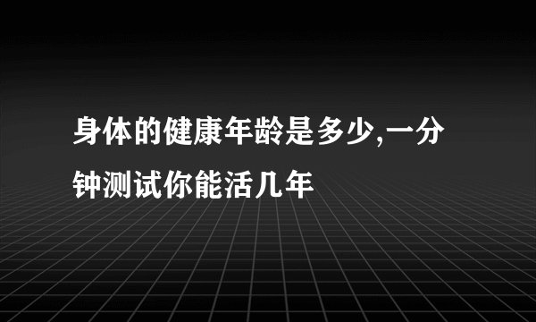 身体的健康年龄是多少,一分钟测试你能活几年