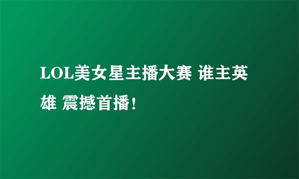 LOL美女星主播大赛 谁主英雄 震撼首播！