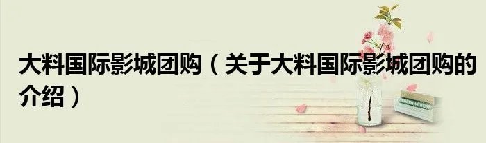 大料国际影城团购（关于大料国际影城团购的介绍）