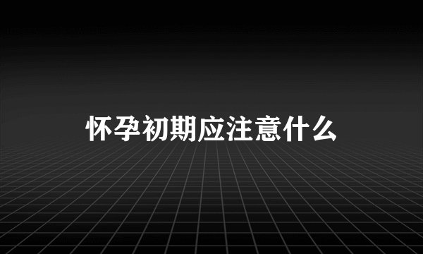 怀孕初期应注意什么