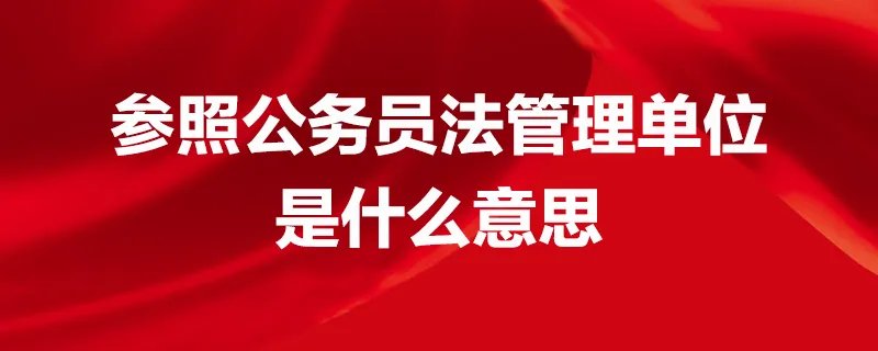 参照公务员法管理单位是什么意思