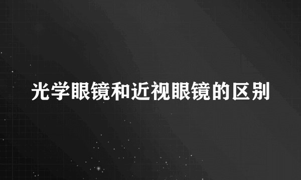 光学眼镜和近视眼镜的区别