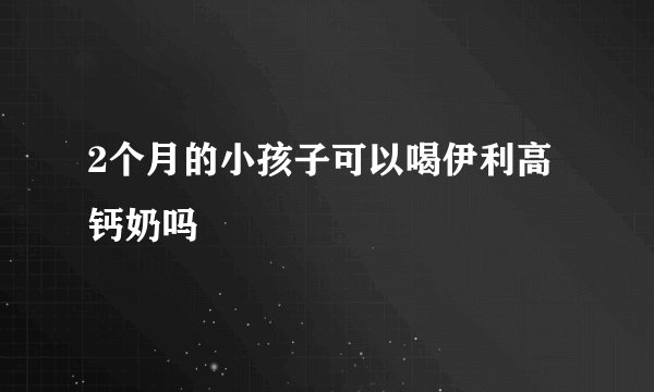 2个月的小孩子可以喝伊利高钙奶吗