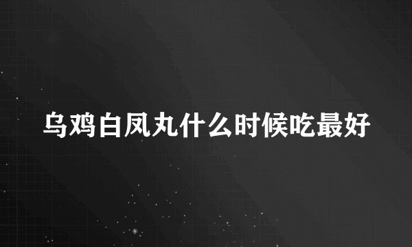 乌鸡白凤丸什么时候吃最好